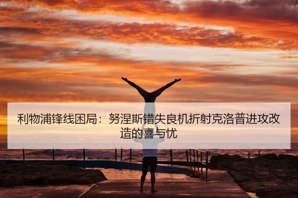 利物浦锋线困局：努涅斯错失良机折射克洛普进攻改造的喜与忧