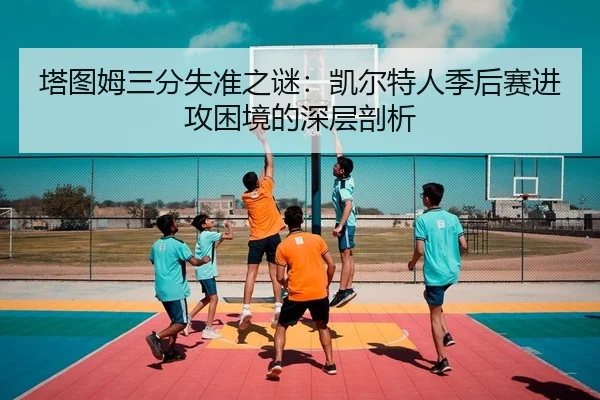 塔图姆三分失准之谜：凯尔特人季后赛进攻困境的深层剖析