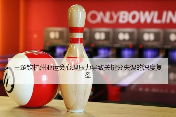 王楚钦杭州亚运会心理压力导致关键分失误的深度复盘